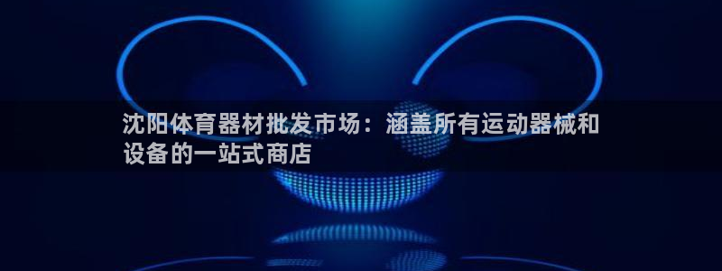 极悦官网注册最新版本更新内容在哪:沈阳体育器材批发市场:涵盖