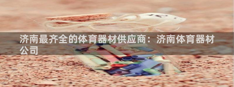 极悦平台是正规平台吗知乎:济南最齐全的体育器材供应商:济南体