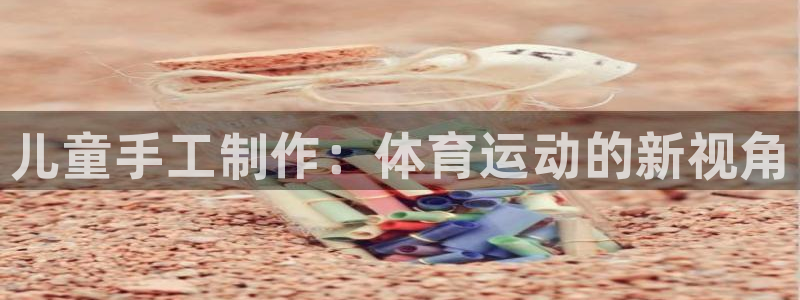 极悦平台注册流程详解视频:儿童手工制作:体育运动的新视角